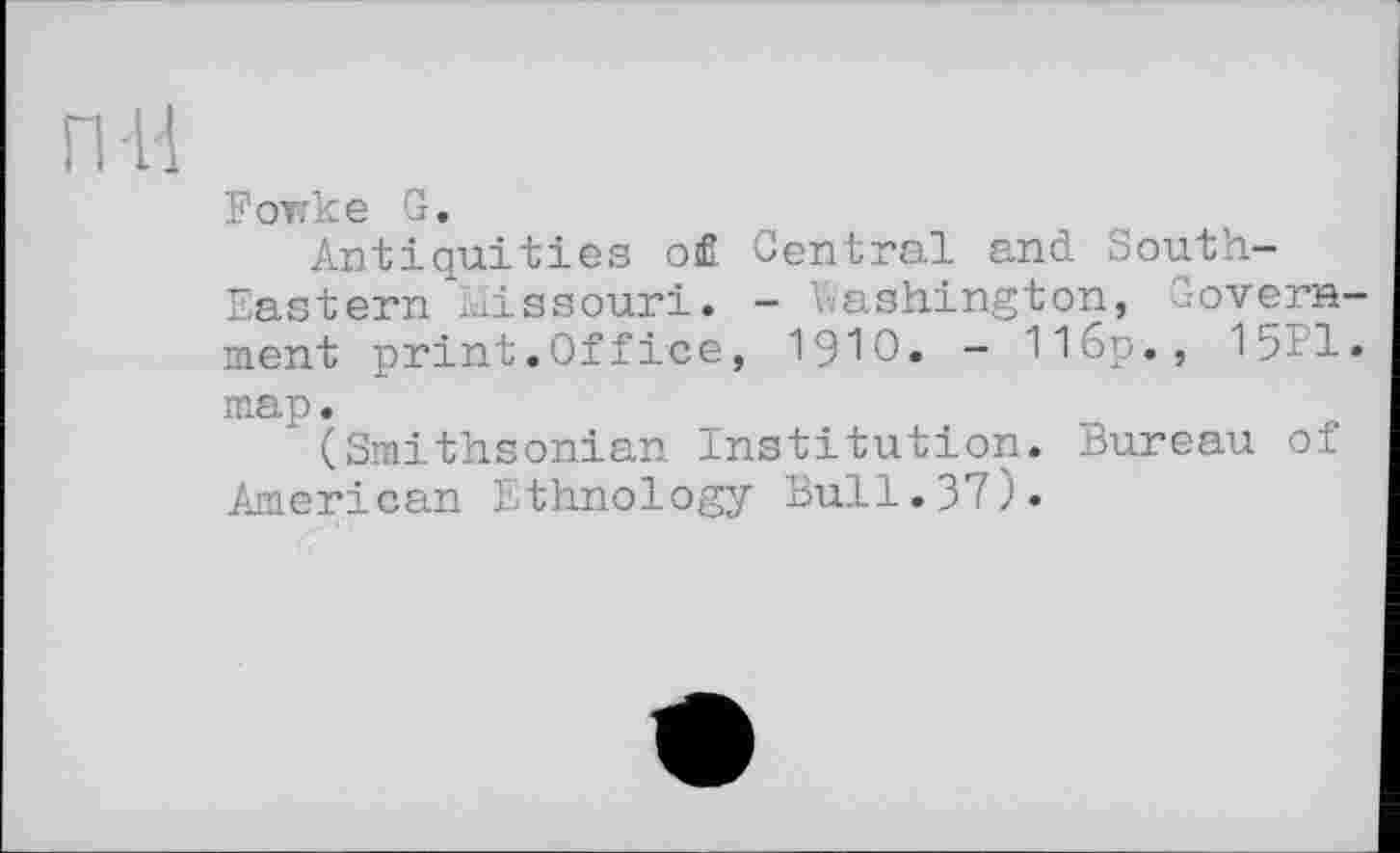 ﻿ПН
У от? ке G.
Antiquities o£ Central and South-Eastern Missouri. - Washington, Government print.Office, 1910. - 11бр., 1511. map.
(Smithsonian Institution. Bureau of American Ethnology Bull.37).